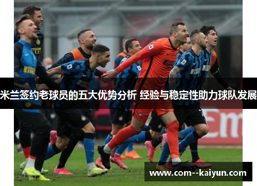 米兰签约老球员的五大优势分析 经验与稳定性助力球队发展 米兰签约老球员的五大优势分析 经验与稳定性助力球队发展