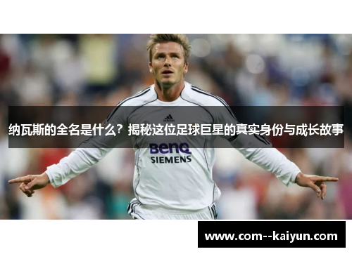 纳瓦斯的全名是什么？揭秘这位足球巨星的真实身份与成长故事