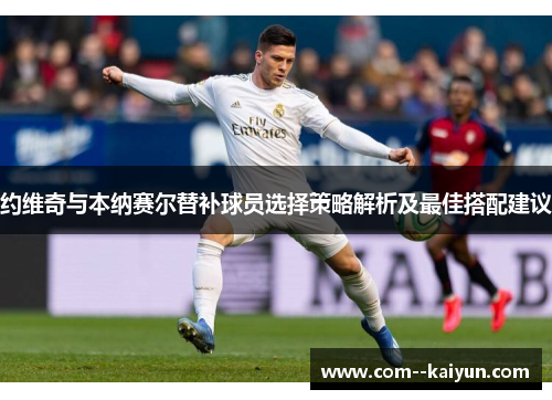 约维奇与本纳赛尔替补球员选择策略解析及最佳搭配建议 约维奇与本纳赛尔替补球员选择策略解析及最佳搭配建议