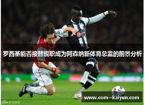 罗西基能否接替现职成为阿森纳新体育总监的前景分析