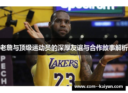 老詹与顶级运动员的深厚友谊与合作故事解析 老詹与顶级运动员的深厚友谊与合作故事解析
