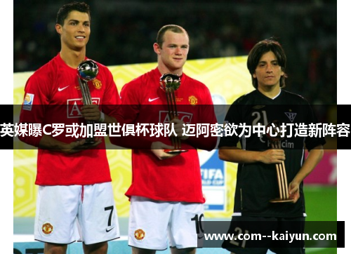 英媒曝C罗或加盟世俱杯球队 迈阿密欲为中心打造新阵容 英媒曝C罗或加盟世俱杯球队 迈阿密欲为中心打造新阵容