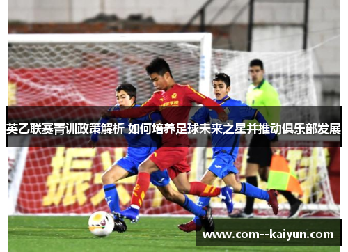 英乙联赛青训政策解析 如何培养足球未来之星并推动俱乐部发展 英乙联赛青训政策解析 如何培养足球未来之星并推动俱乐部发展