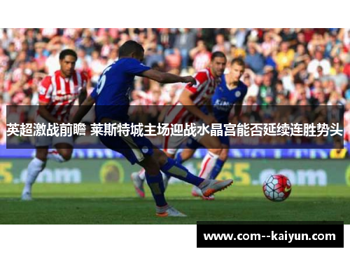 英超激战前瞻 莱斯特城主场迎战水晶宫能否延续连胜势头 英超激战前瞻 莱斯特城主场迎战水晶宫能否延续连胜势头