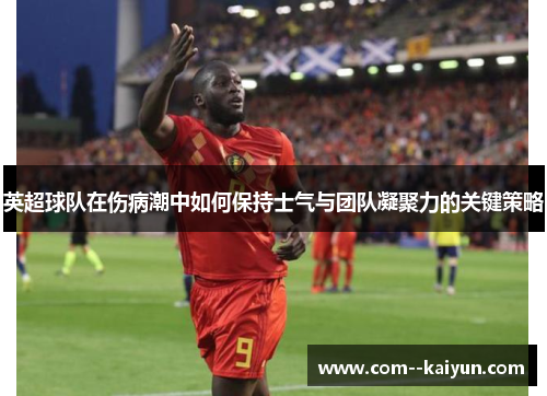 英超球队在伤病潮中如何保持士气与团队凝聚力的关键策略 英超球队在伤病潮中如何保持士气与团队凝聚力的关键策略