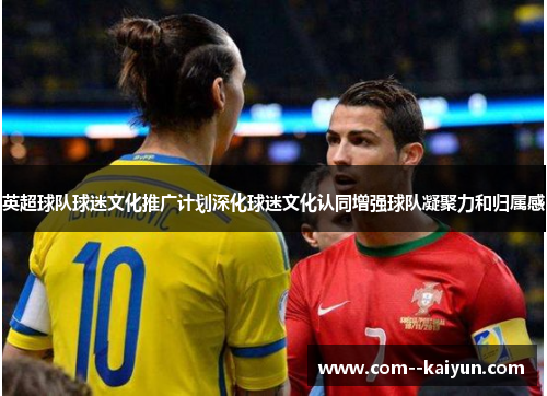 英超球队球迷文化推广计划深化球迷文化认同增强球队凝聚力和归属感