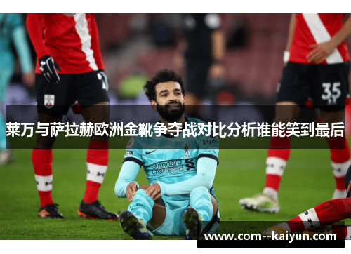 莱万与萨拉赫欧洲金靴争夺战对比分析谁能笑到最后 莱万与萨拉赫欧洲金靴争夺战对比分析谁能笑到最后