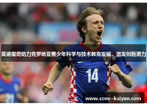 莫德里奇助力克罗地亚青少年科学与技术教育发展,激发创新潜力 莫德里奇助力克罗地亚青少年科学与技术教育发展,激发创新潜力