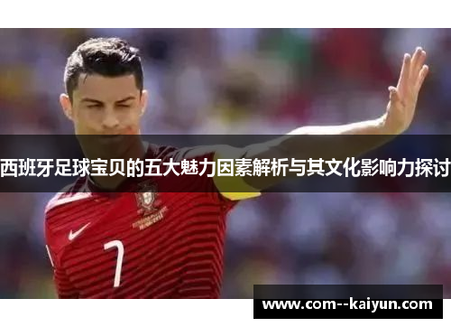 西班牙足球宝贝的五大魅力因素解析与其文化影响力探讨 西班牙足球宝贝的五大魅力因素解析与其文化影响力探讨