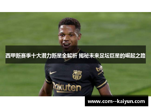 西甲新赛季十大潜力新星全解析 揭秘未来足坛巨星的崛起之路