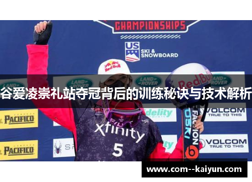 谷爱凌崇礼站夺冠背后的训练秘诀与技术解析 谷爱凌崇礼站夺冠背后的训练秘诀与技术解析