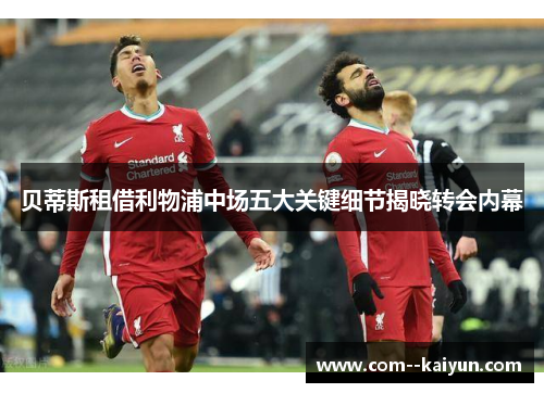 贝蒂斯租借利物浦中场五大关键细节揭晓转会内幕 贝蒂斯租借利物浦中场五大关键细节揭晓转会内幕