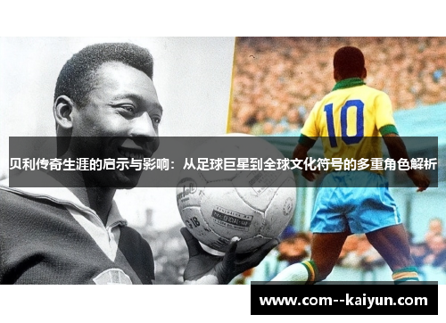 贝利传奇生涯的启示与影响:从足球巨星到全球文化符号的多重角色解析 贝利传奇生涯的启示与影响:从足球巨星到全球文化符号的多重角色解析