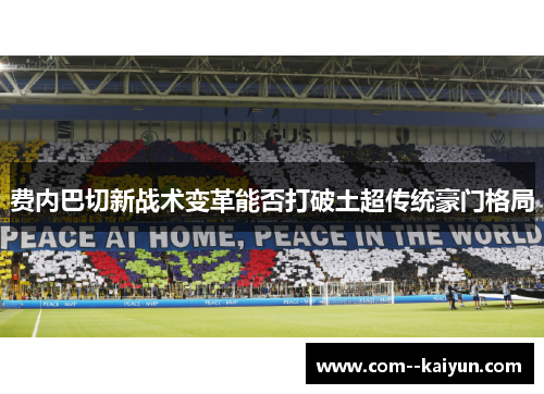 费内巴切新战术变革能否打破土超传统豪门格局 费内巴切新战术变革能否打破土超传统豪门格局
