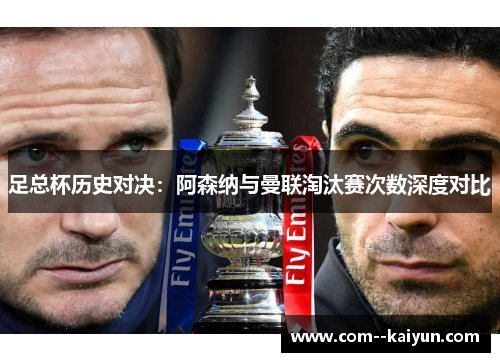 足总杯历史对决:阿森纳与曼联淘汰赛次数深度对比 足总杯历史对决:阿森纳与曼联淘汰赛次数深度对比