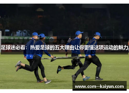 足球迷必看：热爱足球的五大理由让你更懂这项运动的魅力