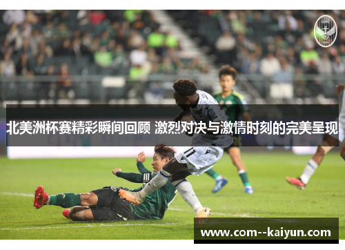 北美洲杯赛精彩瞬间回顾 激烈对决与激情时刻的完美呈现 北美洲杯赛精彩瞬间回顾 激烈对决与激情时刻的完美呈现