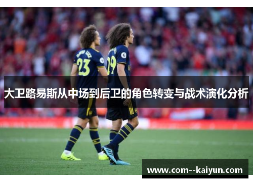 大卫路易斯从中场到后卫的角色转变与战术演化分析