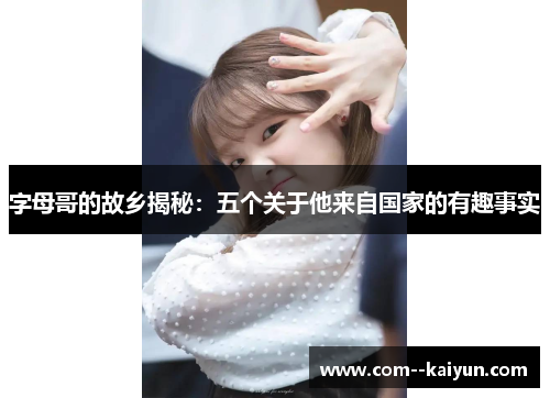 字母哥的故乡揭秘：五个关于他来自国家的有趣事实