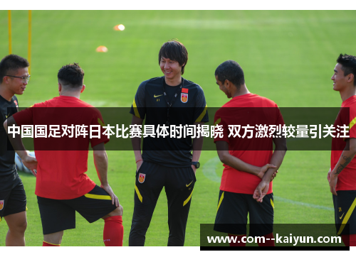 中国国足对阵日本比赛具体时间揭晓 双方激烈较量引关注 中国国足对阵日本比赛具体时间揭晓 双方激烈较量引关注