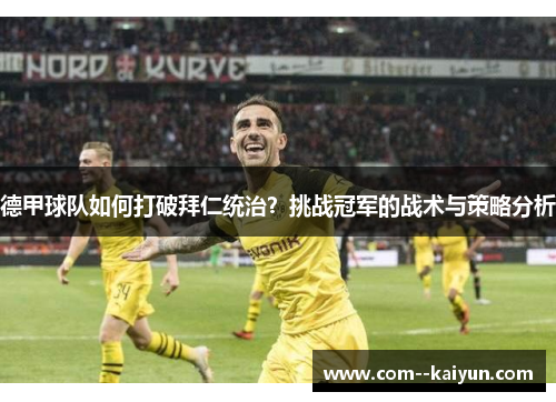 德甲球队如何打破拜仁统治？挑战冠军的战术与策略分析