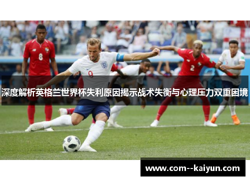 深度解析英格兰世界杯失利原因揭示战术失衡与心理压力双重困境