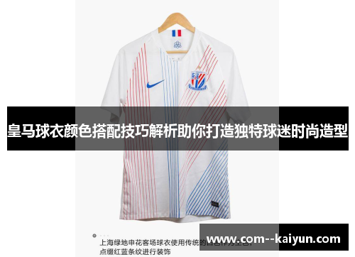 皇马球衣颜色搭配技巧解析助你打造独特球迷时尚造型