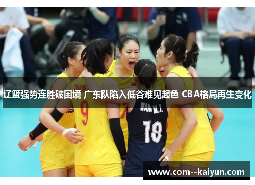 辽篮强势连胜破困境 广东队陷入低谷难见起色 CBA格局再生变化 辽篮强势连胜破困境 广东队陷入低谷难见起色 CBA格局再生变化