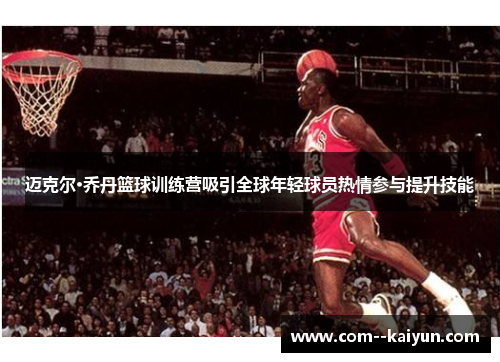迈克尔·乔丹篮球训练营吸引全球年轻球员热情参与提升技能