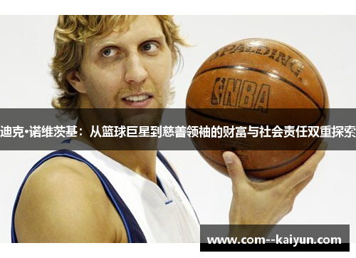 迪克·诺维茨基:从篮球巨星到慈善领袖的财富与社会责任双重探索 迪克·诺维茨基:从篮球巨星到慈善领袖的财富与社会责任双重探索