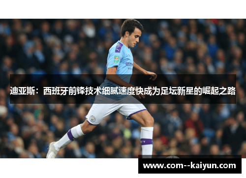 迪亚斯:西班牙前锋技术细腻速度快成为足坛新星的崛起之路 迪亚斯:西班牙前锋技术细腻速度快成为足坛新星的崛起之路