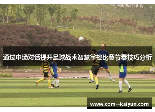 通过中场对话提升足球战术智慧掌控比赛节奏技巧分析 通过中场对话提升足球战术智慧掌控比赛节奏技巧分析