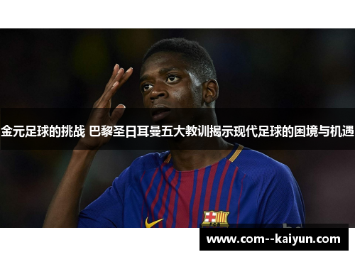 金元足球的挑战 巴黎圣日耳曼五大教训揭示现代足球的困境与机遇 金元足球的挑战 巴黎圣日耳曼五大教训揭示现代足球的困境与机遇