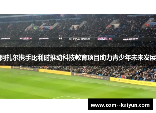 阿扎尔携手比利时推动科技教育项目助力青少年未来发展