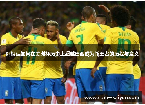 阿根廷如何在美洲杯历史上超越巴西成为新王者的历程与意义 阿根廷如何在美洲杯历史上超越巴西成为新王者的历程与意义