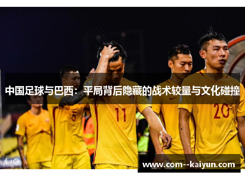 中国足球与巴西：平局背后隐藏的战术较量与文化碰撞
