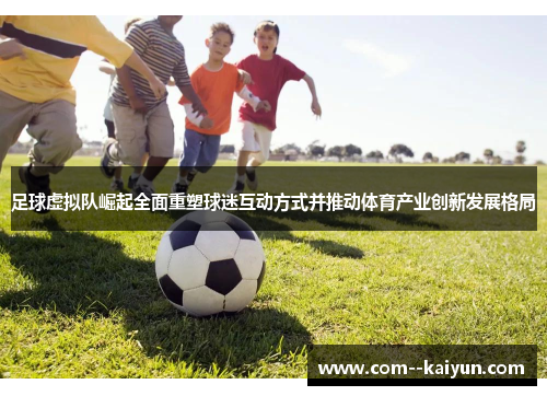 足球虚拟队崛起全面重塑球迷互动方式并推动体育产业创新发展格局