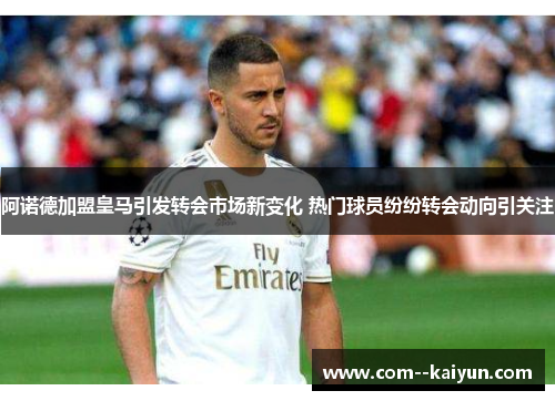 阿诺德加盟皇马引发转会市场新变化 热门球员纷纷转会动向引关注 阿诺德加盟皇马引发转会市场新变化 热门球员纷纷转会动向引关注
