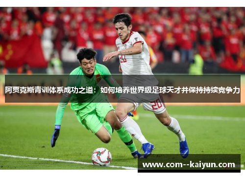 阿贾克斯青训体系成功之道：如何培养世界级足球天才并保持持续竞争力