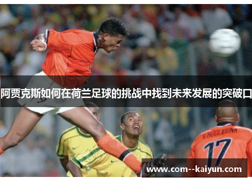 阿贾克斯如何在荷兰足球的挑战中找到未来发展的突破口 阿贾克斯如何在荷兰足球的挑战中找到未来发展的突破口