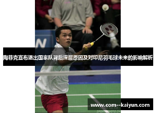 陶菲克宣布退出国家队背后深层原因及对印尼羽毛球未来的影响解析