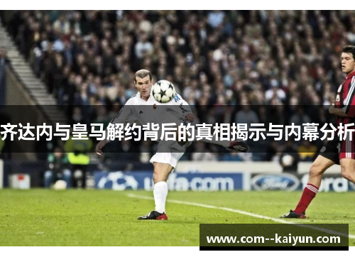 齐达内与皇马解约背后的真相揭示与内幕分析