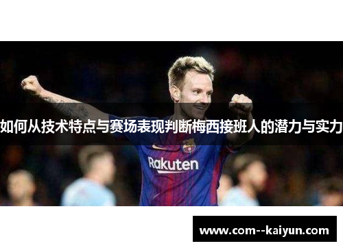 如何从技术特点与赛场表现判断梅西接班人的潜力与实力