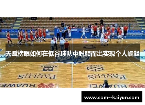 天赋榜眼如何在低谷球队中脱颖而出实现个人崛起 天赋榜眼如何在低谷球队中脱颖而出实现个人崛起