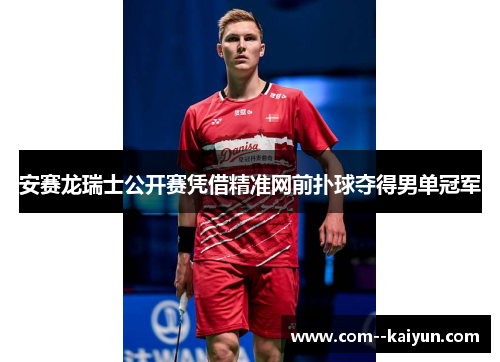 安赛龙瑞士公开赛凭借精准网前扑球夺得男单冠军 安赛龙瑞士公开赛凭借精准网前扑球夺得男单冠军