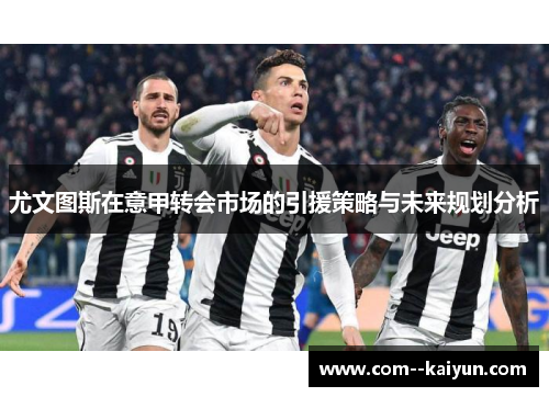 尤文图斯在意甲转会市场的引援策略与未来规划分析 尤文图斯在意甲转会市场的引援策略与未来规划分析