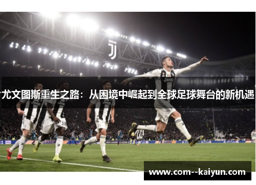 尤文图斯重生之路:从困境中崛起到全球足球舞台的新机遇 尤文图斯重生之路:从困境中崛起到全球足球舞台的新机遇
