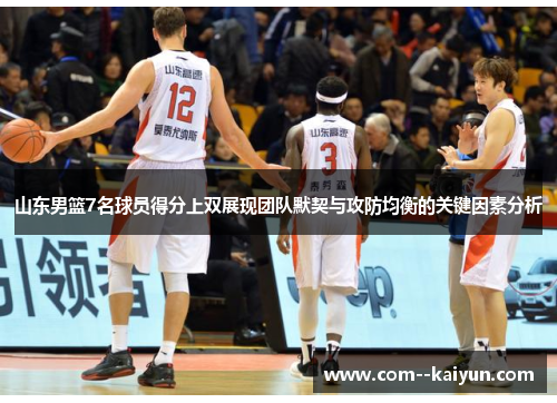 山东男篮7名球员得分上双展现团队默契与攻防均衡的关键因素分析 山东男篮7名球员得分上双展现团队默契与攻防均衡的关键因素分析