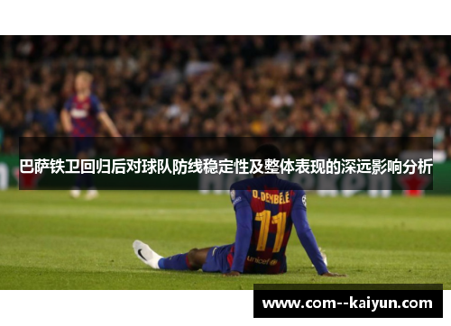 巴萨铁卫回归后对球队防线稳定性及整体表现的深远影响分析 巴萨铁卫回归后对球队防线稳定性及整体表现的深远影响分析