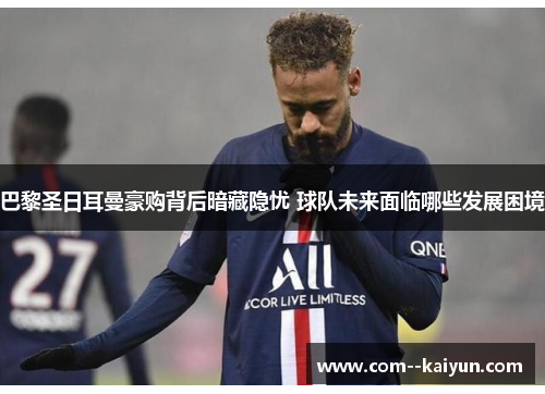 巴黎圣日耳曼豪购背后暗藏隐忧 球队未来面临哪些发展困境